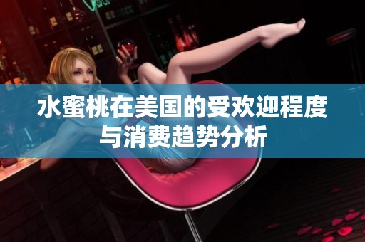 水蜜桃在美国的受欢迎程度与消费趋势分析