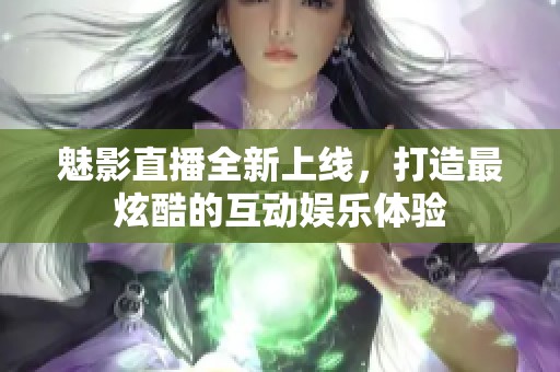 魅影直播全新上线，打造最炫酷的互动娱乐体验