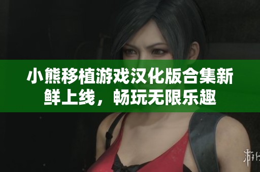 小熊移植游戏汉化版合集新鲜上线，畅玩无限乐趣