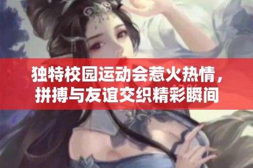独特校园运动会惹火热情，拼搏与友谊交织精彩瞬间