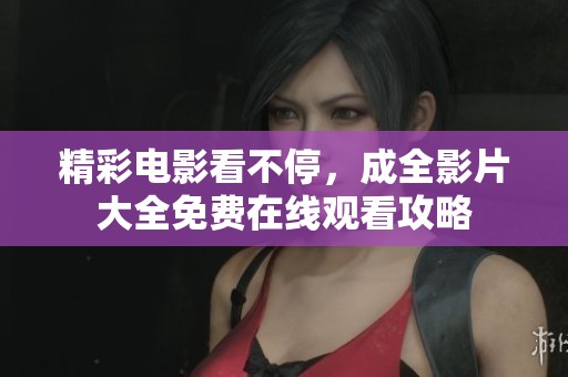 精彩电影看不停，成全影片大全免费在线观看攻略