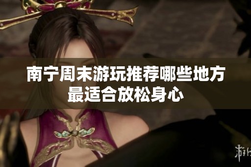 南宁周末游玩推荐哪些地方最适合放松身心