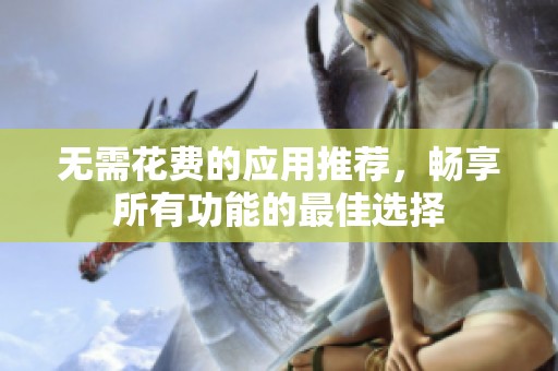 无需花费的应用推荐，畅享所有功能的最佳选择