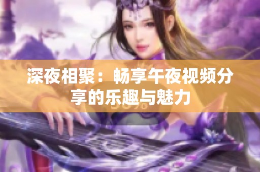深夜相聚：畅享午夜视频分享的乐趣与魅力