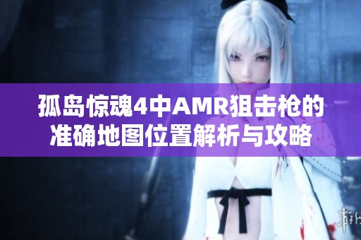 孤岛惊魂4中AMR狙击枪的准确地图位置解析与攻略