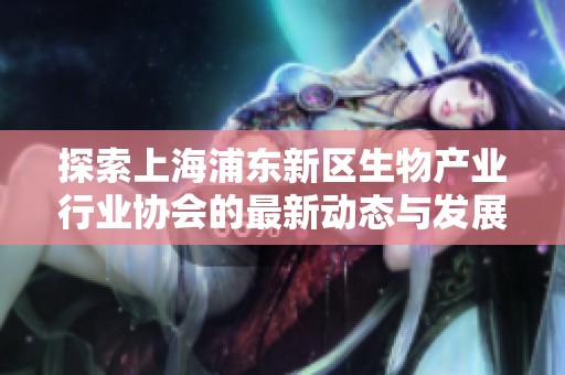 探索上海浦东新区生物产业行业协会的最新动态与发展趋势