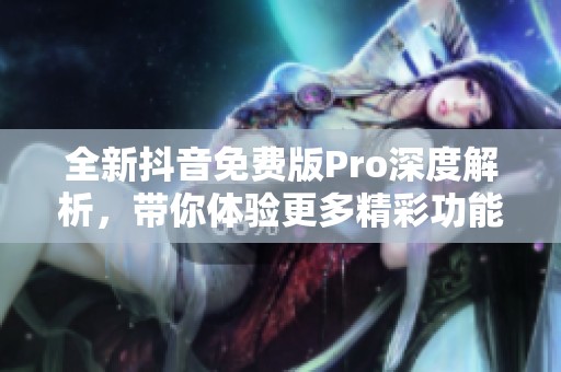 全新抖音免费版Pro深度解析，带你体验更多精彩功能