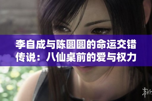 李自成与陈圆圆的命运交错传说：八仙桌前的爱与权力交锋