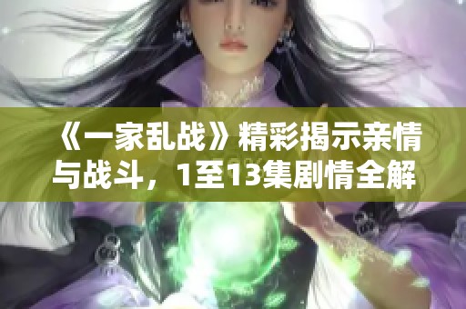 《一家乱战》精彩揭示亲情与战斗，1至13集剧情全解析