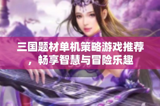 三国题材单机策略游戏推荐，畅享智慧与冒险乐趣