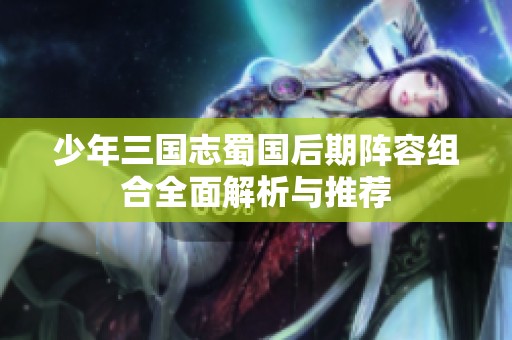 少年三国志蜀国后期阵容组合全面解析与推荐