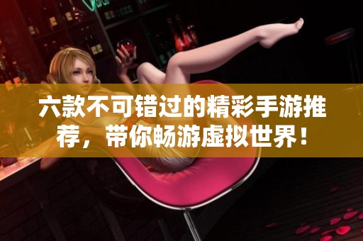 六款不可错过的精彩手游推荐，带你畅游虚拟世界！