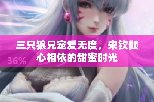三只狼兄宠爱无度，宋钦倾心相依的甜蜜时光