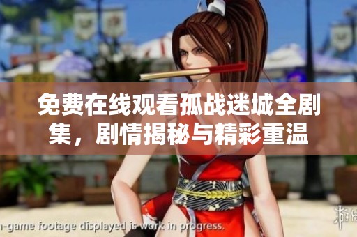 免费在线观看孤战迷城全剧集，剧情揭秘与精彩重温