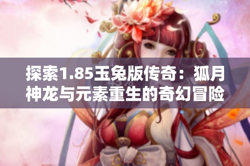 探索1.85玉兔版传奇：狐月神龙与元素重生的奇幻冒险之旅之谜