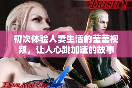 初次体验人妻生活的莹莹视频，让人心跳加速的故事