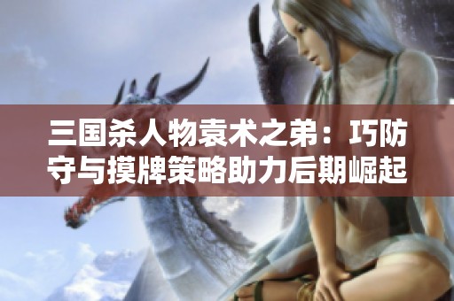 三国杀人物袁术之弟：巧防守与摸牌策略助力后期崛起