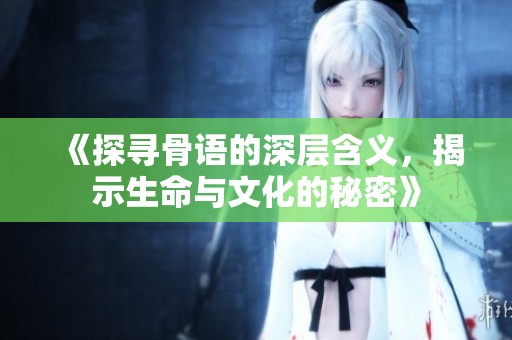 《探寻骨语的深层含义，揭示生命与文化的秘密》