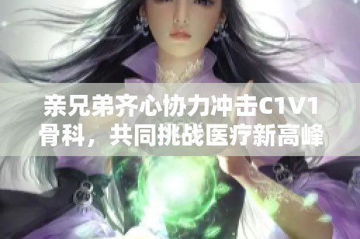 亲兄弟齐心协力冲击C1V1骨科，共同挑战医疗新高峰
