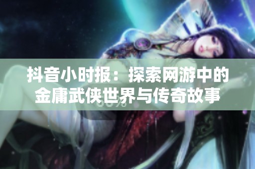 抖音小时报：探索网游中的金庸武侠世界与传奇故事