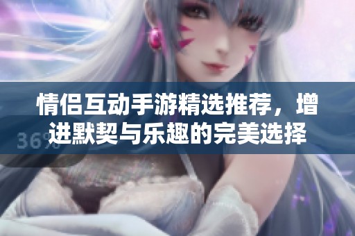 情侣互动手游精选推荐，增进默契与乐趣的完美选择