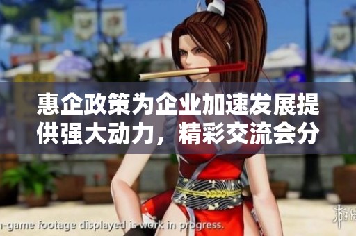 惠企政策为企业加速发展提供强大动力，精彩交流会分享丰厚干货