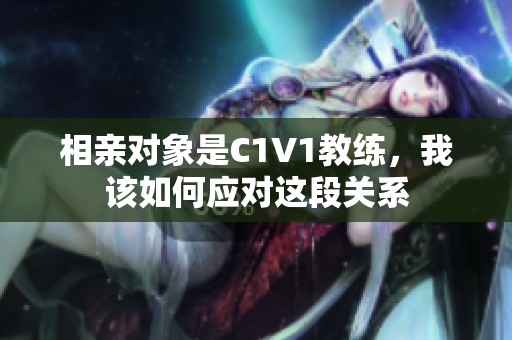 相亲对象是C1V1教练，我该如何应对这段关系
