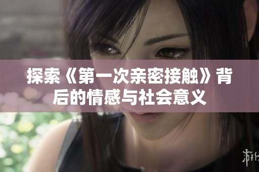 探索《第一次亲密接触》背后的情感与社会意义