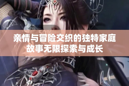 亲情与冒险交织的独特家庭故事无限探索与成长