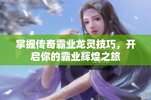 掌握传奇霸业龙灵技巧，开启你的霸业辉煌之旅