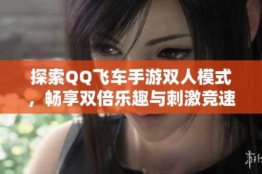 探索QQ飞车手游双人模式，畅享双倍乐趣与刺激竞速体验