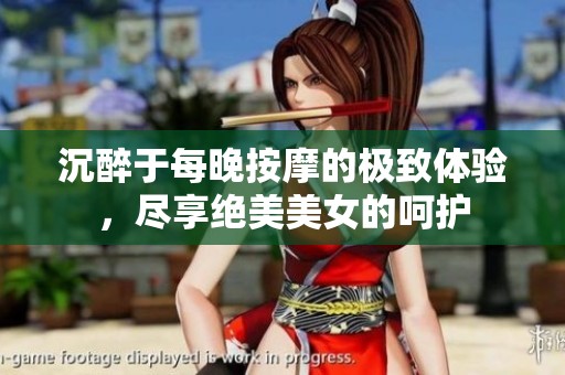 沉醉于每晚按摩的极致体验，尽享绝美美女的呵护