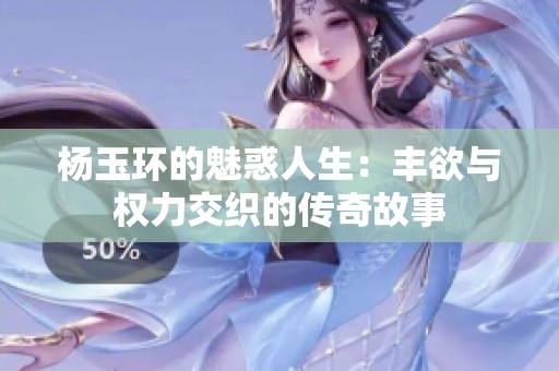 杨玉环的魅惑人生：丰欲与权力交织的传奇故事