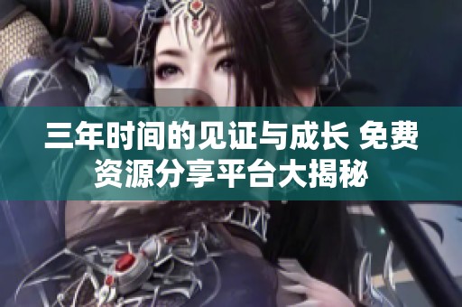 三年时间的见证与成长 免费资源分享平台大揭秘