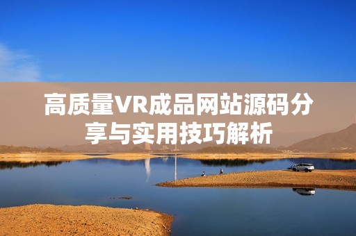 高质量VR成品网站源码分享与实用技巧解析