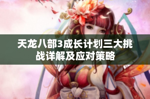 天龙八部3成长计划三大挑战详解及应对策略
