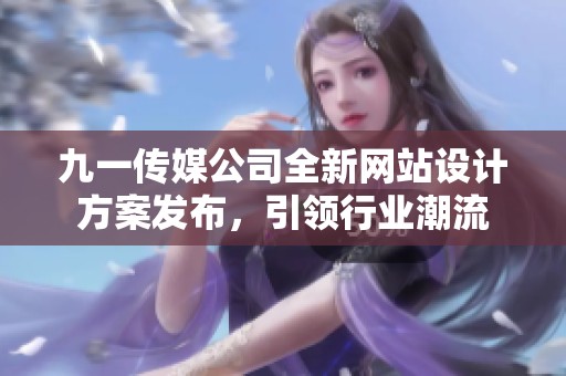 九一传媒公司全新网站设计方案发布，引领行业潮流