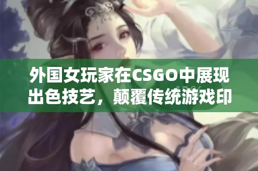 外国女玩家在CSGO中展现出色技艺，颠覆传统游戏印象