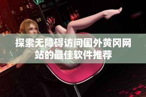 探索无障碍访问国外黄冈网站的最佳软件推荐