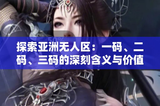 探索亚洲无人区：一码、二码、三码的深刻含义与价值解析