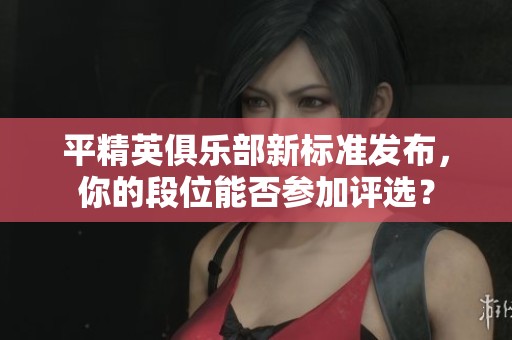 平精英俱乐部新标准发布，你的段位能否参加评选？