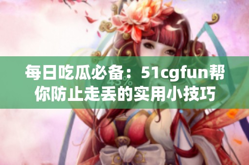 每日吃瓜必备：51cgfun帮你防止走丢的实用小技巧