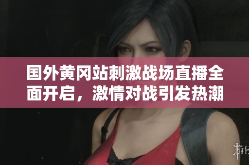 国外黄冈站刺激战场直播全面开启，激情对战引发热潮