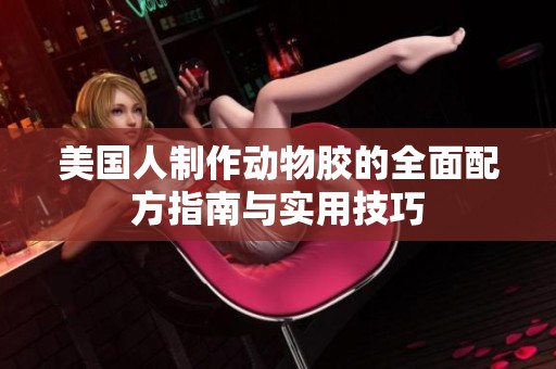 美国人制作动物胶的全面配方指南与实用技巧