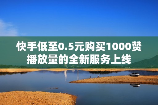 快手低至0.5元购买1000赞播放量的全新服务上线