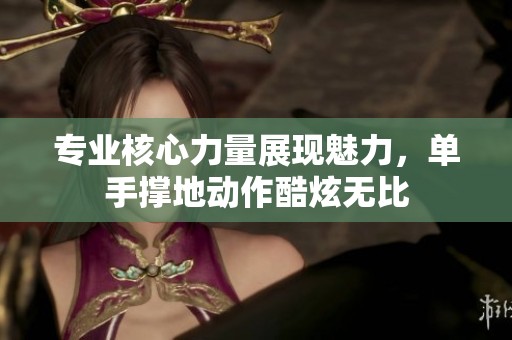 专业核心力量展现魅力，单手撑地动作酷炫无比