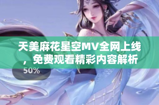 天美麻花星空MV全网上线，免费观看精彩内容解析