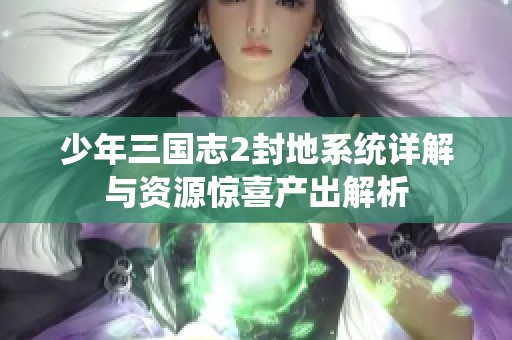 少年三国志2封地系统详解与资源惊喜产出解析