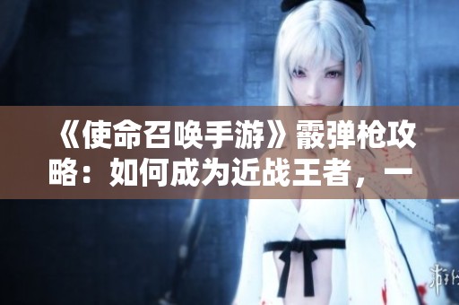 《使命召唤手游》霰弹枪攻略：如何成为近战王者，一击致敌