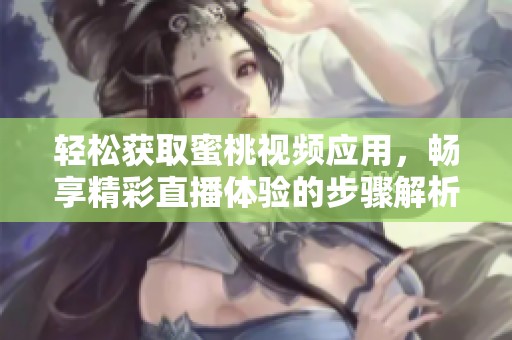 轻松获取蜜桃视频应用，畅享精彩直播体验的步骤解析